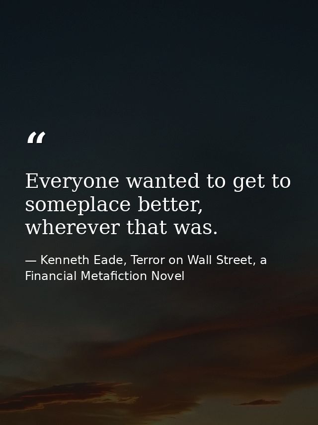 Everyone wanted to get to someplace better, wherever that was. — Kenneth Eade, Terror on Wall Street, a Financial Metafiction Novel