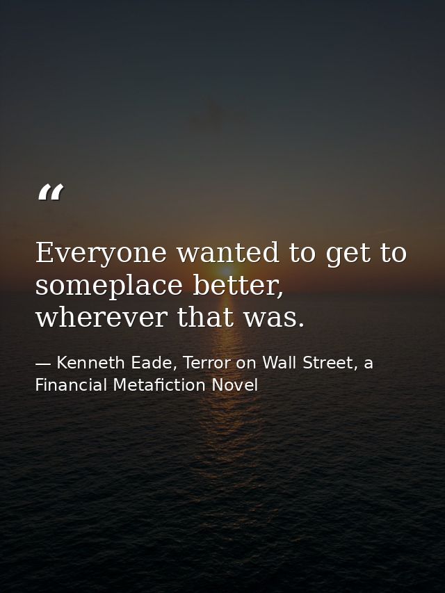 Everyone wanted to get to someplace better, wherever that was. — Kenneth Eade, Terror on Wall Street, a Financial Metafiction Novel
