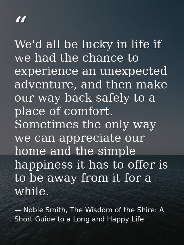 We'd all be lucky in life if we had the chance to experience an unexpected adventure, and then make our way back safely  — Noble Smith, The Wisdom of the Shire: A Short Guide to a Long and Happy Life