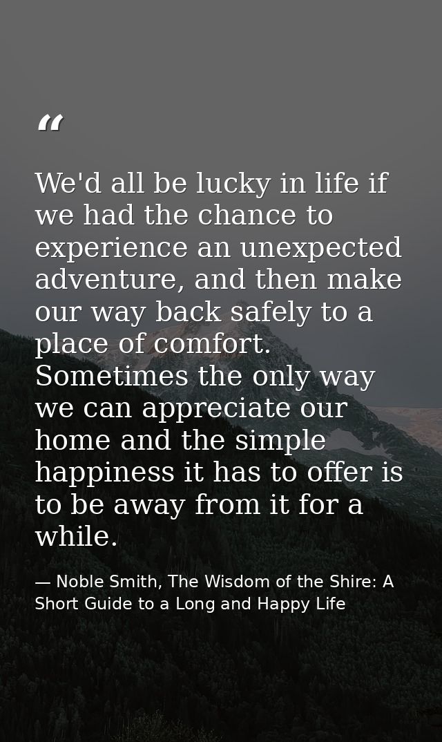 We'd all be lucky in life if we had the chance to experience an unexpected adventure, and then make our way back safely  — Noble Smith, The Wisdom of the Shire: A Short Guide to a Long and Happy Life