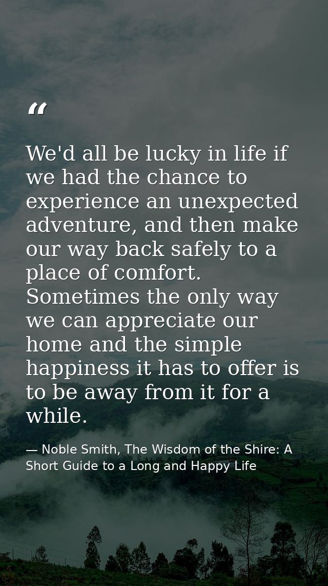 We'd all be lucky in life if we had the chance to experience an unexpected adventure, and then make our way back safely  — Noble Smith, The Wisdom of the Shire: A Short Guide to a Long and Happy Life
