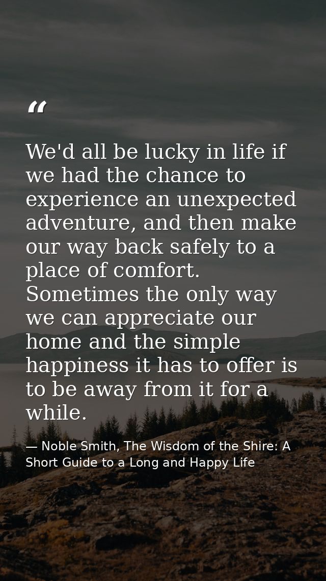 We'd all be lucky in life if we had the chance to experience an unexpected adventure, and then make our way back safely  — Noble Smith, The Wisdom of the Shire: A Short Guide to a Long and Happy Life
