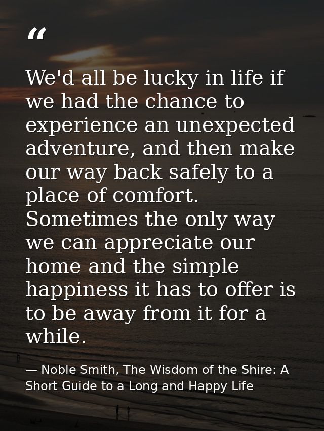 We'd all be lucky in life if we had the chance to experience an unexpected adventure, and then make our way back safely  — Noble Smith, The Wisdom of the Shire: A Short Guide to a Long and Happy Life