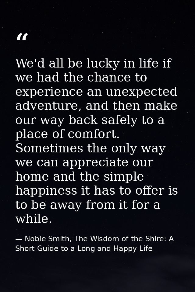 We'd all be lucky in life if we had the chance to experience an unexpected adventure, and then make our way back safely  — Noble Smith, The Wisdom of the Shire: A Short Guide to a Long and Happy Life
