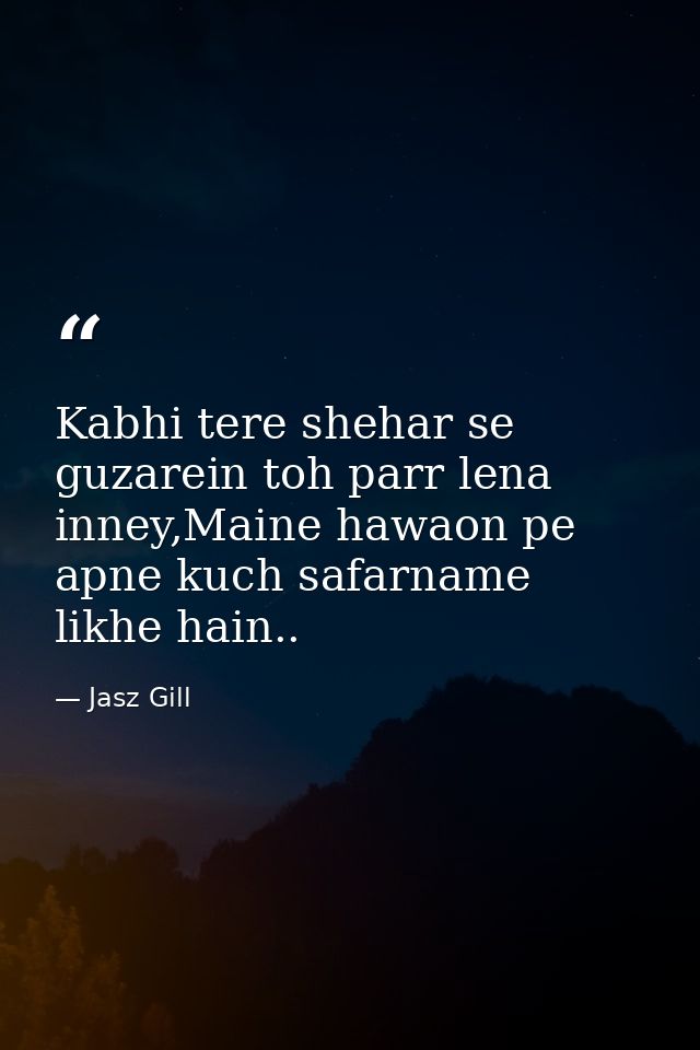Kabhi tere shehar se guzarein toh parr lena inney,Maine hawaon pe apne kuch safarname likhe hain.. — Jasz Gill
