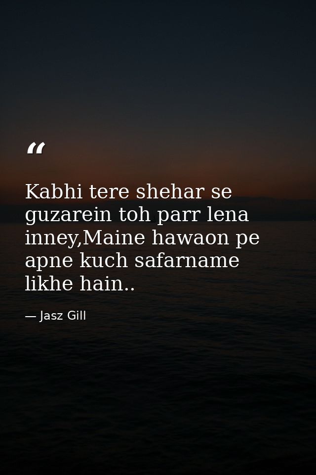 Kabhi tere shehar se guzarein toh parr lena inney,Maine hawaon pe apne kuch safarname likhe hain.. — Jasz Gill