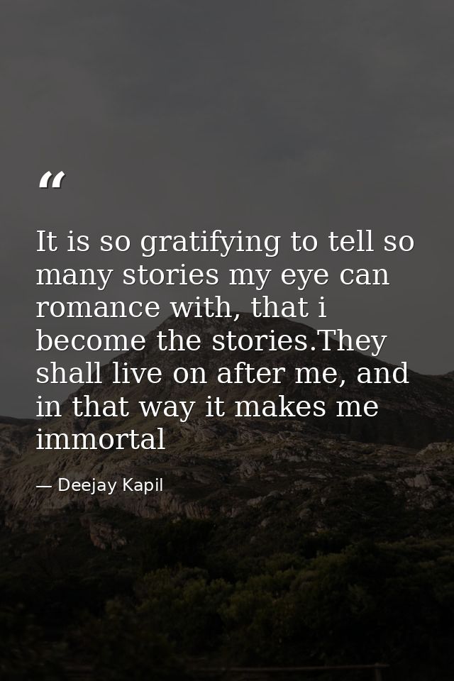 It is so gratifying to tell so many stories my eye can romance with, that i become the stories.They shall live on after  — Deejay Kapil