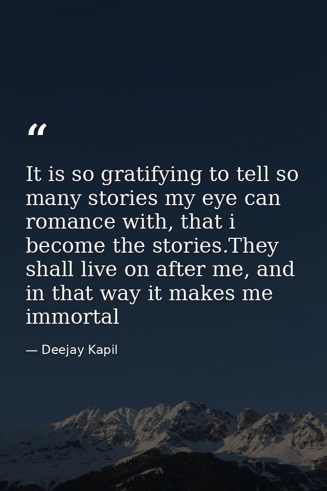 It is so gratifying to tell so many stories my eye can romance with, that i become the stories.They shall live on after  — Deejay Kapil