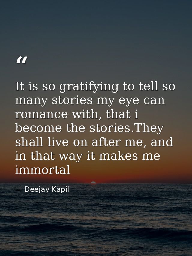 It is so gratifying to tell so many stories my eye can romance with, that i become the stories.They shall live on after  — Deejay Kapil