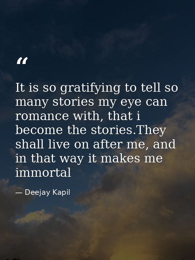 It is so gratifying to tell so many stories my eye can romance with, that i become the stories.They shall live on after  — Deejay Kapil