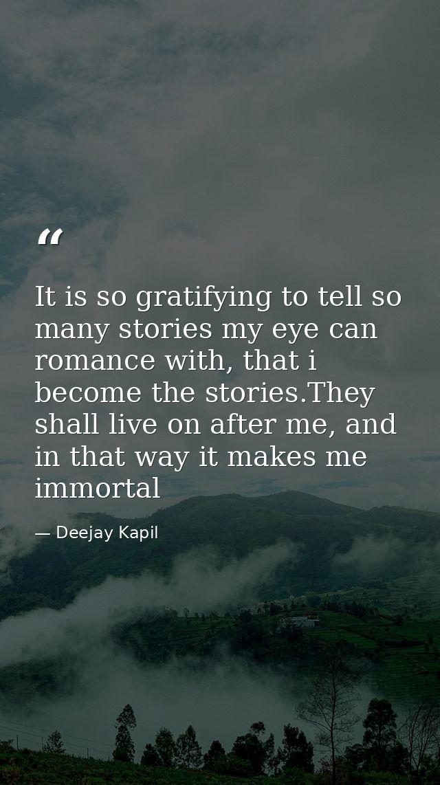 It is so gratifying to tell so many stories my eye can romance with, that i become the stories.They shall live on after  — Deejay Kapil