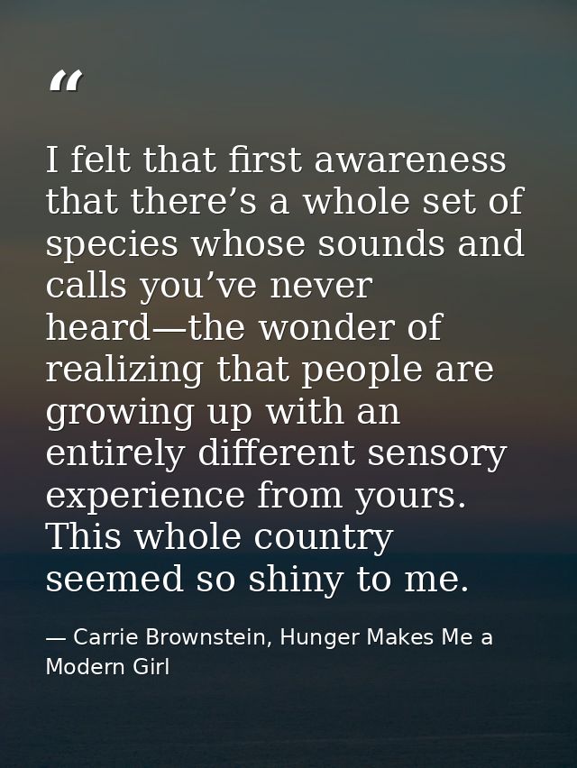 I felt that first awareness that there’s a whole set of species whose sounds and calls you’ve never heard—the wonder of  — Carrie Brownstein, Hunger Makes Me a Modern Girl