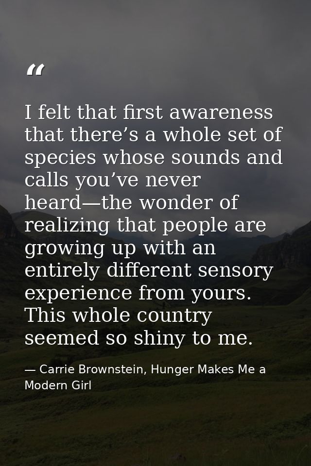 I felt that first awareness that there’s a whole set of species whose sounds and calls you’ve never heard—the wonder of  — Carrie Brownstein, Hunger Makes Me a Modern Girl
