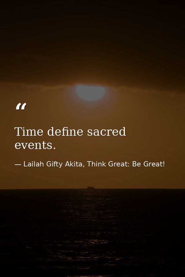 Time define sacred events. — Lailah Gifty Akita, Think Great: Be Great!