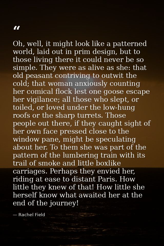 Oh, well, it might look like a patterned world, laid out in prim design, but to those living there it could never be so  — Rachel Field