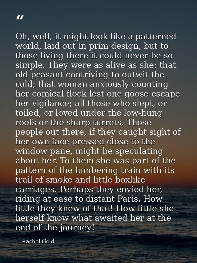 Oh, well, it might look like a patterned world, laid out in prim design, but to those living there it could never be so  — Rachel Field