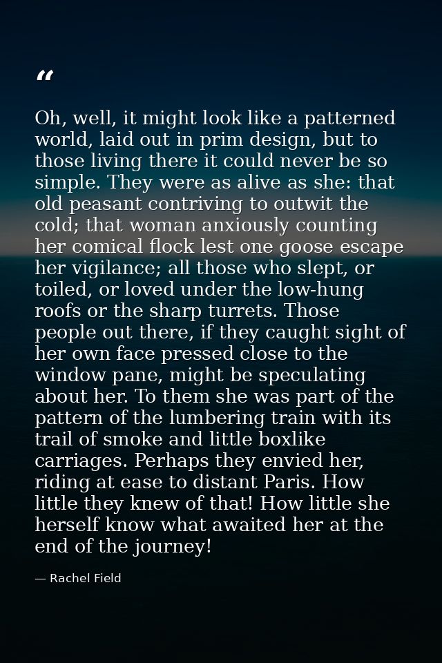 Oh, well, it might look like a patterned world, laid out in prim design, but to those living there it could never be so  — Rachel Field