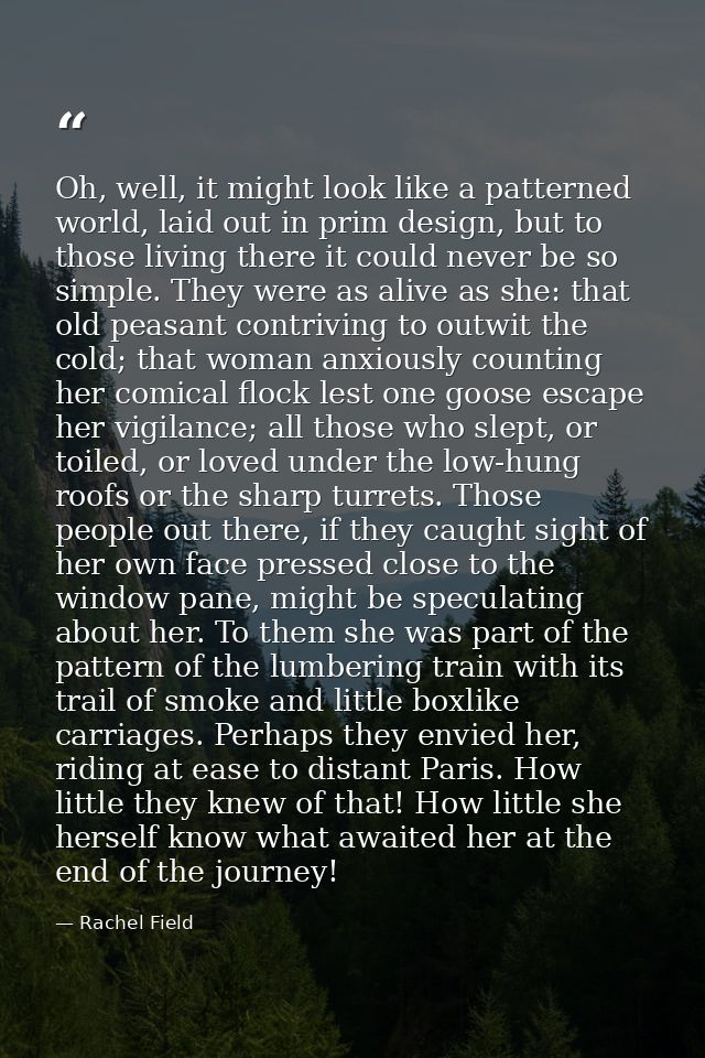 Oh, well, it might look like a patterned world, laid out in prim design, but to those living there it could never be so  — Rachel Field