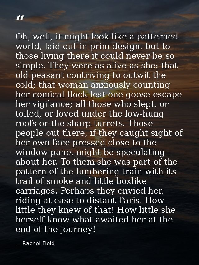 Oh, well, it might look like a patterned world, laid out in prim design, but to those living there it could never be so  — Rachel Field