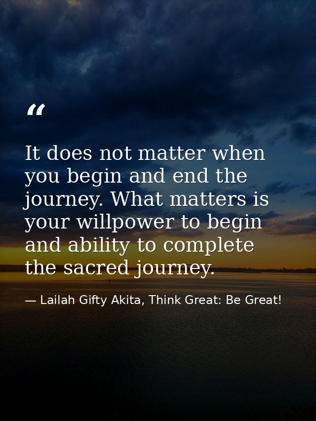 It does not matter when you begin and end the journey. What matters is your willpower to begin and ability to complete t — Lailah Gifty Akita, Think Great: Be Great!