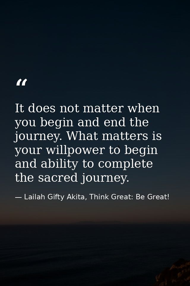 It does not matter when you begin and end the journey. What matters is your willpower to begin and ability to complete t — Lailah Gifty Akita, Think Great: Be Great!
