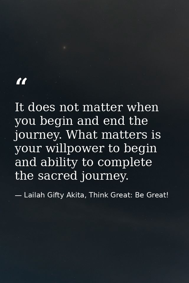 It does not matter when you begin and end the journey. What matters is your willpower to begin and ability to complete t — Lailah Gifty Akita, Think Great: Be Great!