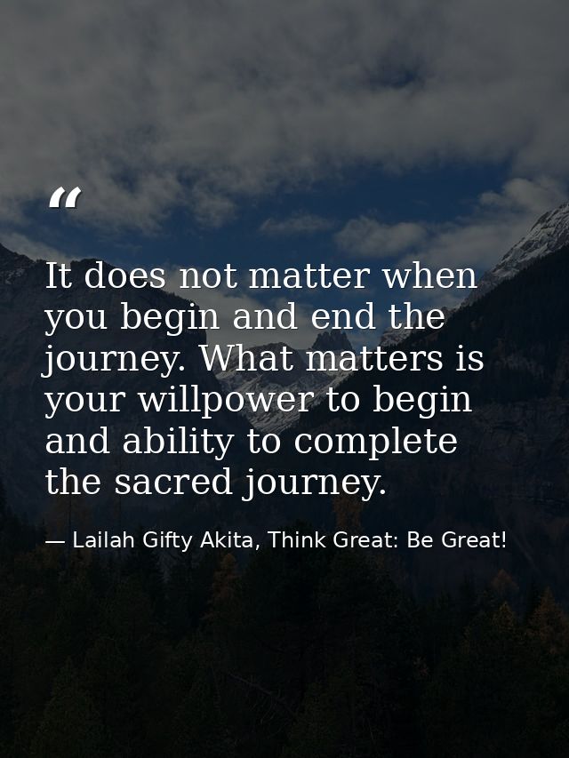 It does not matter when you begin and end the journey. What matters is your willpower to begin and ability to complete t — Lailah Gifty Akita, Think Great: Be Great!