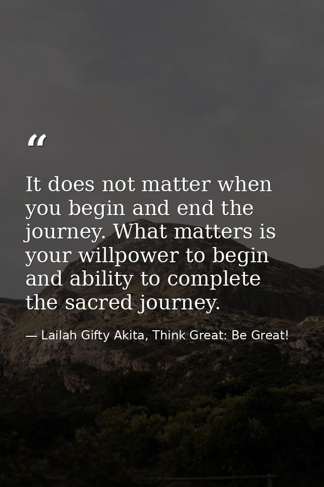 It does not matter when you begin and end the journey. What matters is your willpower to begin and ability to complete t — Lailah Gifty Akita, Think Great: Be Great!