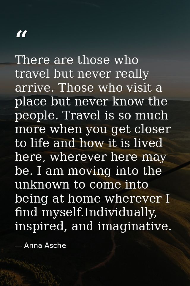 There are those who travel but never really arrive. Those who visit a place but never know the people. Travel is so much — Anna Asche