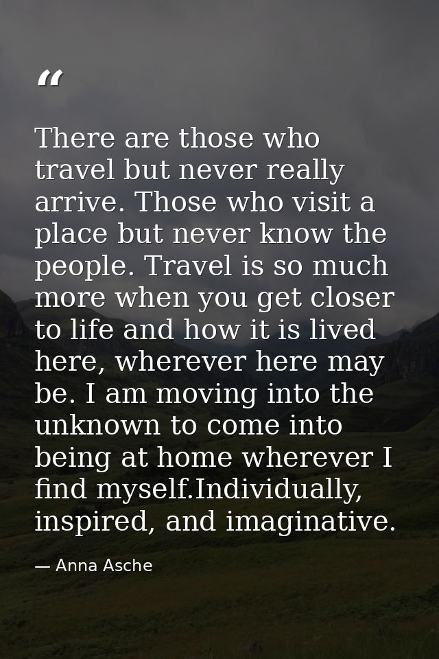 There are those who travel but never really arrive. Those who visit a place but never know the people. Travel is so much — Anna Asche