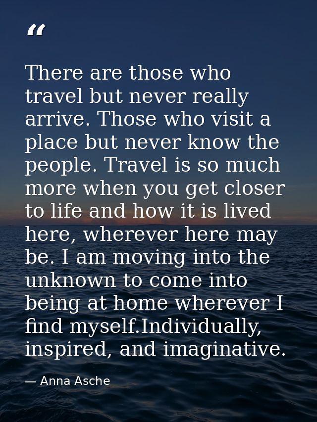 There are those who travel but never really arrive. Those who visit a place but never know the people. Travel is so much — Anna Asche