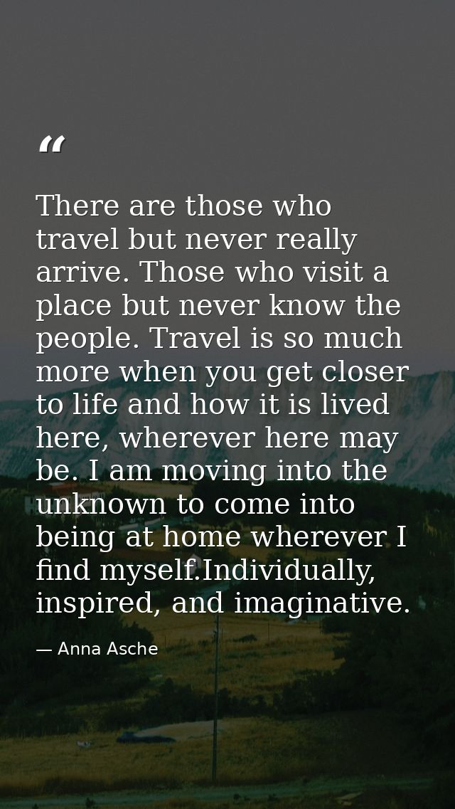 There are those who travel but never really arrive. Those who visit a place but never know the people. Travel is so much — Anna Asche