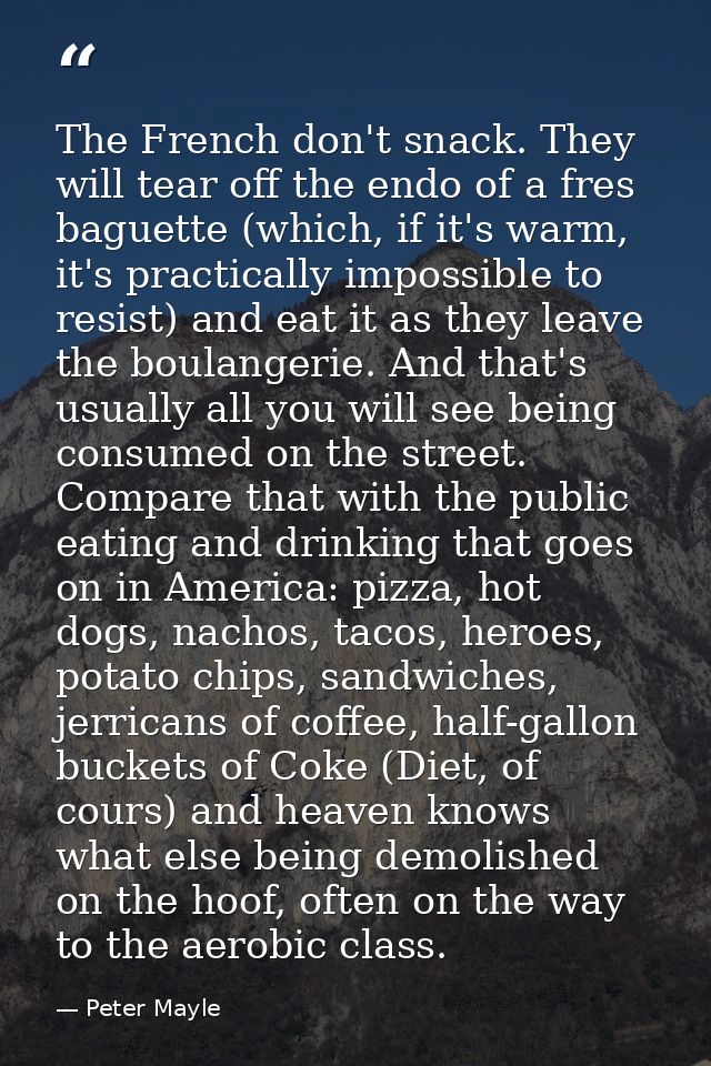 The French don't snack. They will tear off the endo of a fres baguette (which, if it's warm, it's practically impossible — Peter Mayle