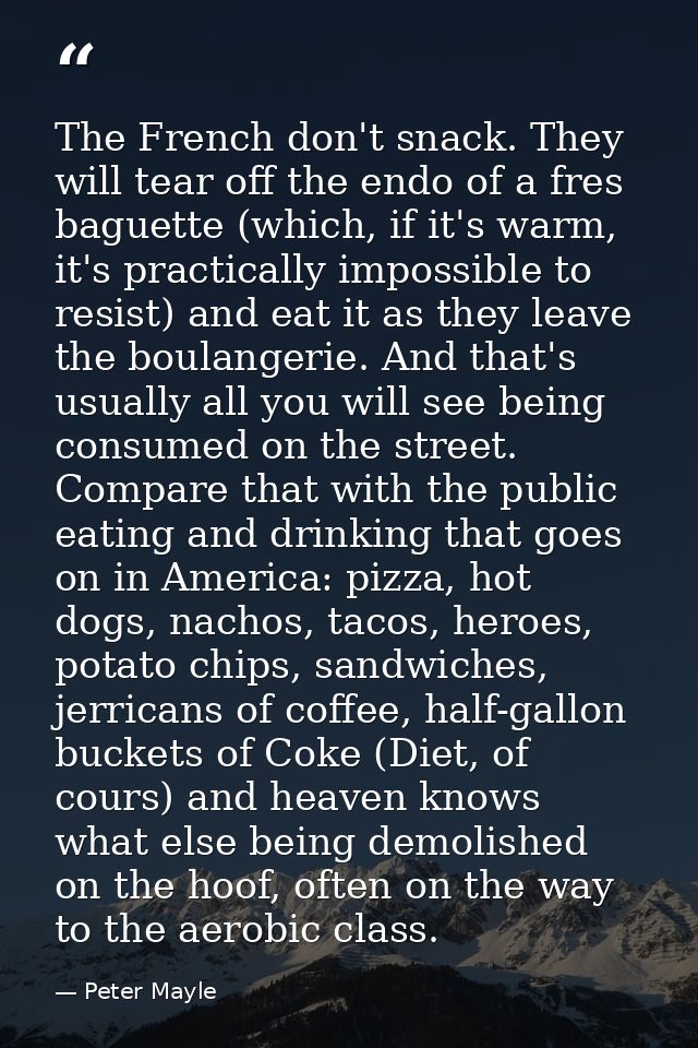 The French don't snack. They will tear off the endo of a fres baguette (which, if it's warm, it's practically impossible — Peter Mayle