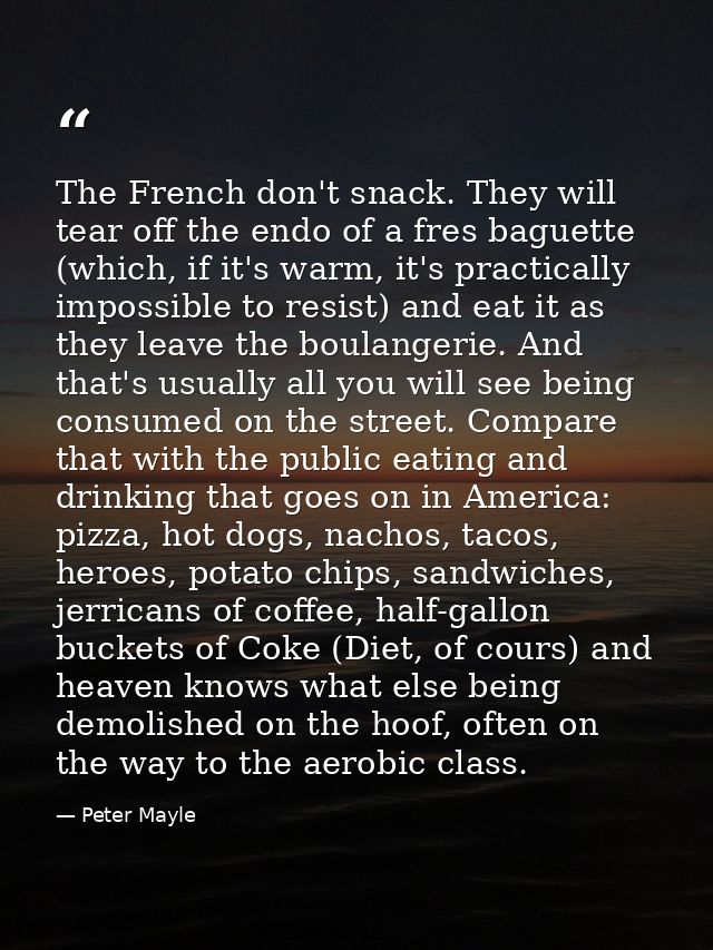 The French don't snack. They will tear off the endo of a fres baguette (which, if it's warm, it's practically impossible — Peter Mayle