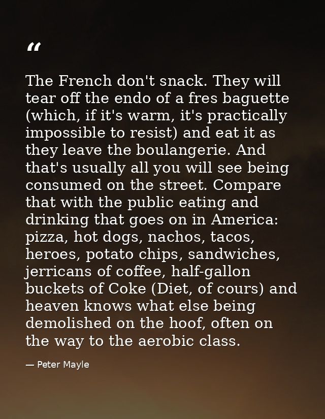 The French don't snack. They will tear off the endo of a fres baguette (which, if it's warm, it's practically impossible — Peter Mayle
