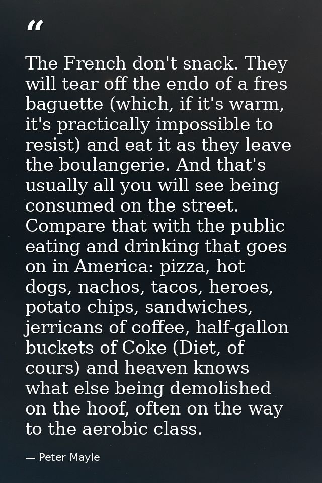 The French don't snack. They will tear off the endo of a fres baguette (which, if it's warm, it's practically impossible — Peter Mayle