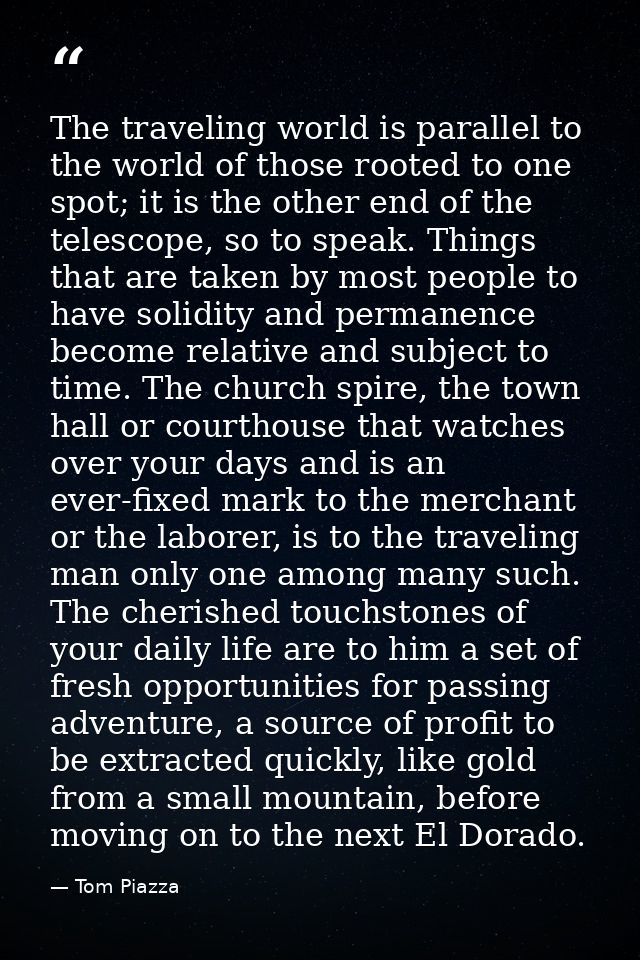 The traveling world is parallel to the world of those rooted to one spot; it is the other end of the telescope, so to sp — Tom Piazza