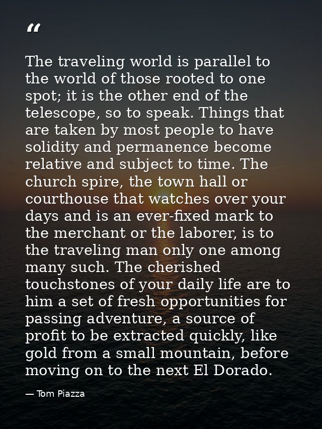 The traveling world is parallel to the world of those rooted to one spot; it is the other end of the telescope, so to sp — Tom Piazza