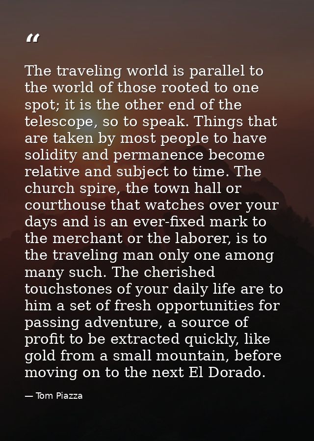 The traveling world is parallel to the world of those rooted to one spot; it is the other end of the telescope, so to sp — Tom Piazza