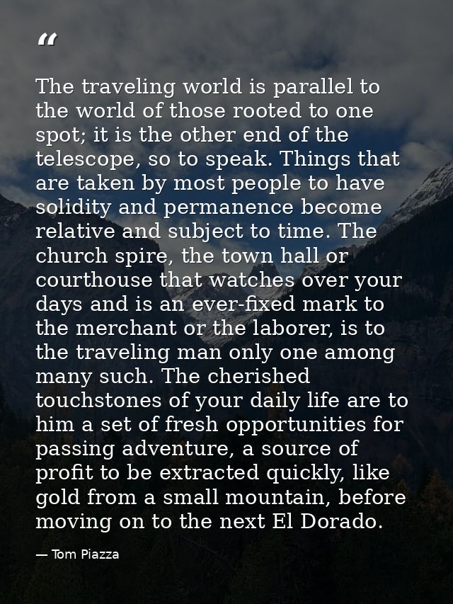The traveling world is parallel to the world of those rooted to one spot; it is the other end of the telescope, so to sp — Tom Piazza