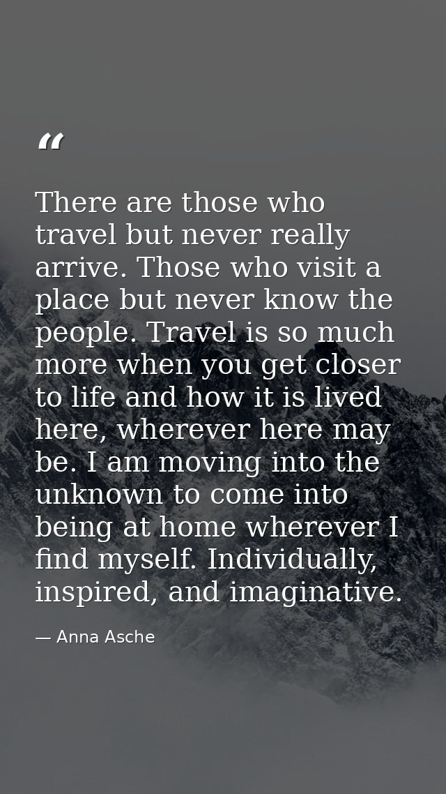 There are those who travel but never really arrive. Those who visit a place but never know the people. Travel is so much — Anna Asche