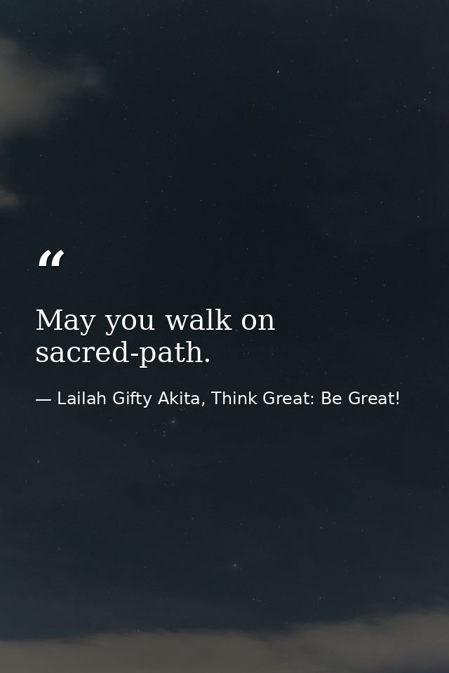 May you walk on sacred-path. — Lailah Gifty Akita, Think Great: Be Great!