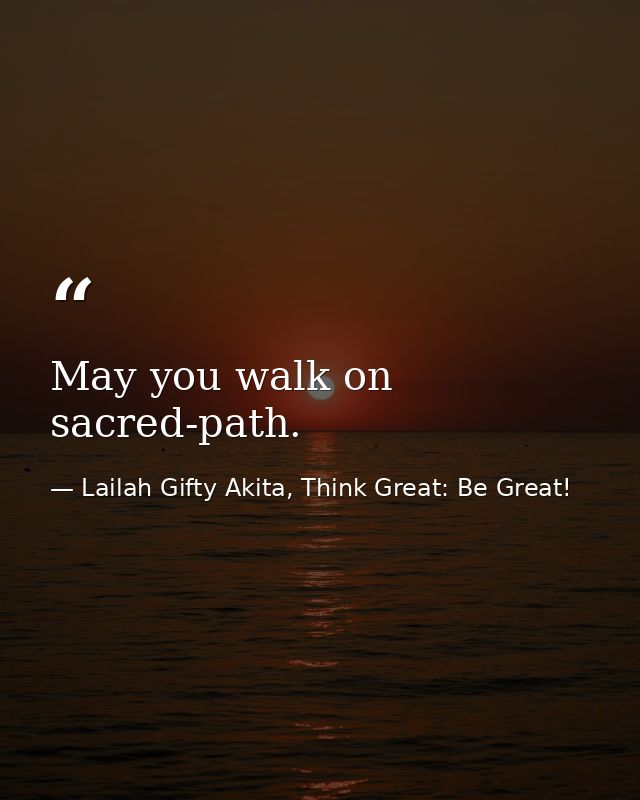 May you walk on sacred-path. — Lailah Gifty Akita, Think Great: Be Great!