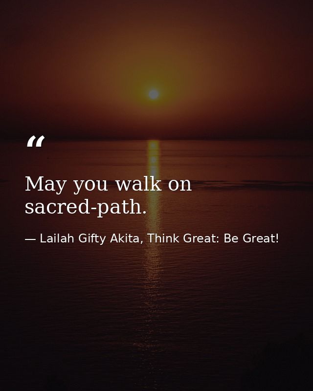 May you walk on sacred-path. — Lailah Gifty Akita, Think Great: Be Great!