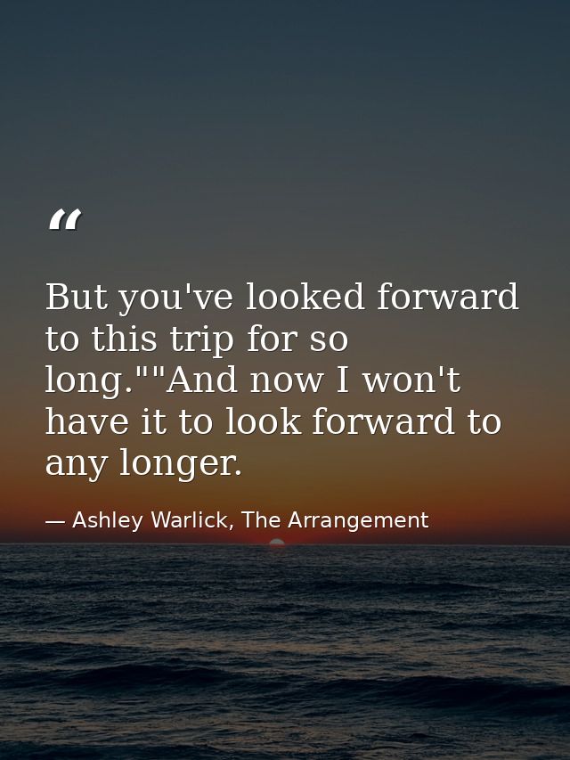 But you've looked forward to this trip for so long.""And now I won't have it to look forward to any longer. — Ashley Warlick, The Arrangement