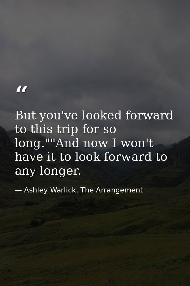 But you've looked forward to this trip for so long.""And now I won't have it to look forward to any longer. — Ashley Warlick, The Arrangement