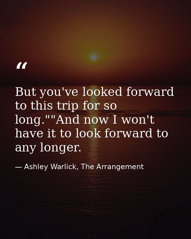 But you've looked forward to this trip for so long.""And now I won't have it to look forward to any longer. — Ashley Warlick, The Arrangement