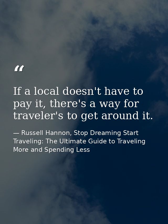 If a local doesn't have to pay it, there's a way for traveler's to get around it. — Russell Hannon, Stop Dreaming Start Traveling: The Ultimate Guide to Traveling More and Spending Less