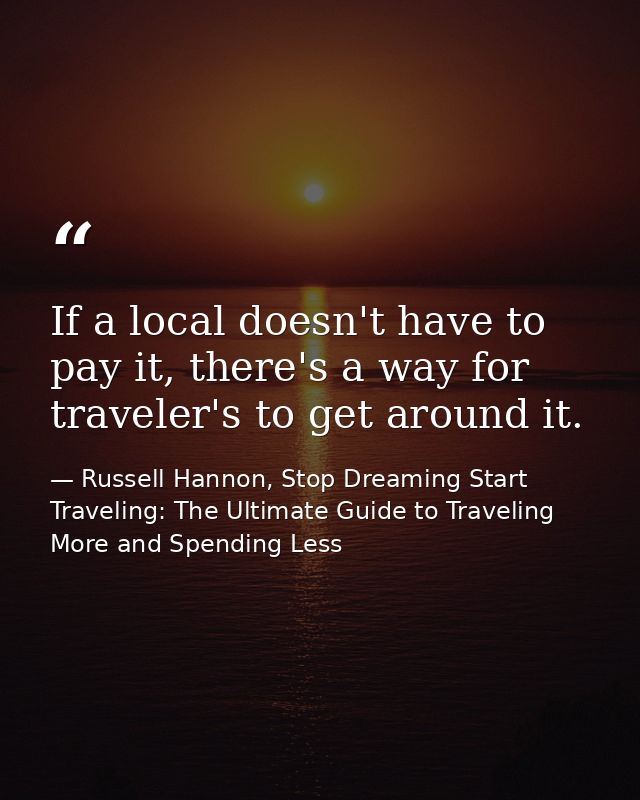 If a local doesn't have to pay it, there's a way for traveler's to get around it. — Russell Hannon, Stop Dreaming Start Traveling: The Ultimate Guide to Traveling More and Spending Less